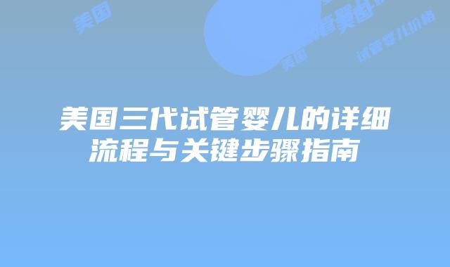 美国三代试管婴儿的详细流程与关键步骤指南插图