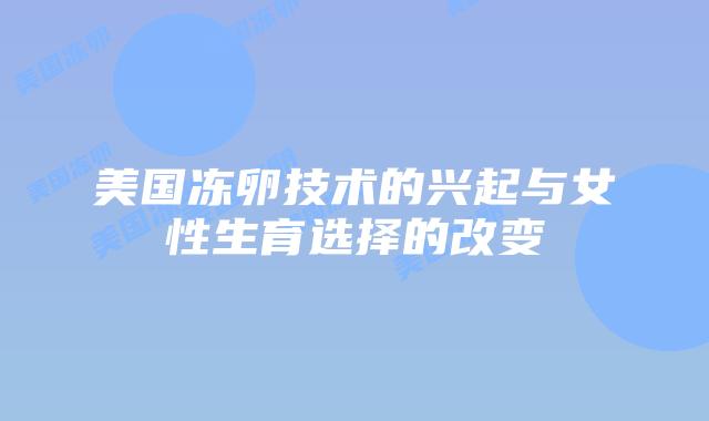 美国冻卵技术的兴起与女性生育选择的改变插图 美国冻卵技术的兴起与女性生育选择的改变插图
