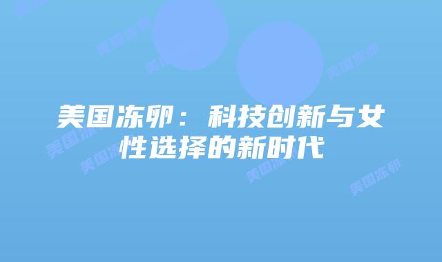 美国冻卵：科技创新与女性选择的新时代插图