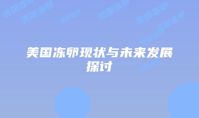 美国冻卵现状与未来发展探讨插图 美国冻卵现状与未来发展探讨插图