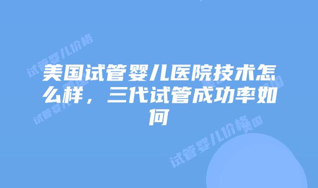 美国试管婴儿医院技术怎么样,三代试管成功率如何插图 美国试管婴儿医院技术怎么样,三代试管成功率如何插图