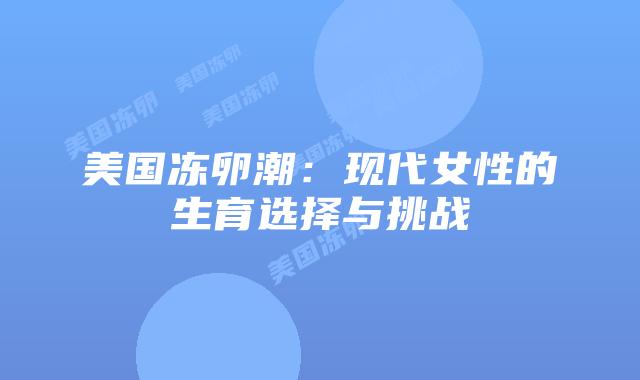 美国冻卵潮:现代女性的生育选择与挑战插图 美国冻卵潮:现代女性的生育选择与挑战插图