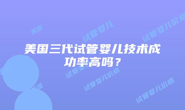 美国三代试管婴儿技术成功率高吗?插图 美国三代试管婴儿技术成功率高吗?插图