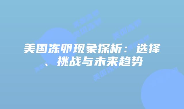 美国冻卵现象探析:选择、挑战与未来趋势插图 美国冻卵现象探析:选择、挑战与未来趋势插图
