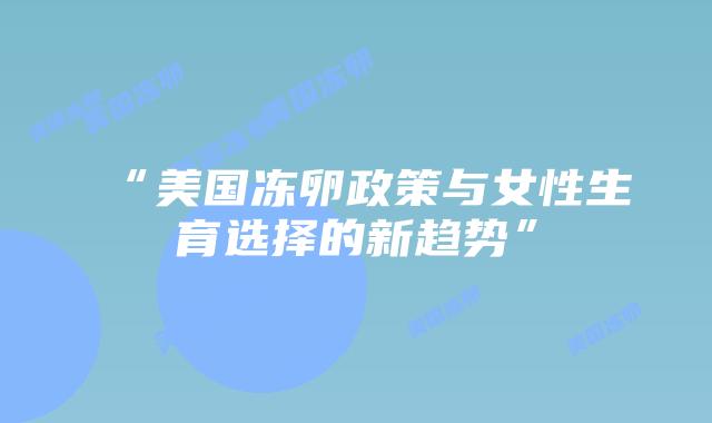 “美国冻卵政策与女性生育选择的新趋势”插图 “美国冻卵政策与女性生育选择的新趋势”插图