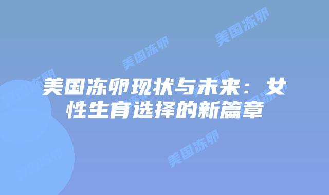 美国冻卵现状与未来:女性生育选择的新篇章插图 美国冻卵现状与未来:女性生育选择的新篇章插图