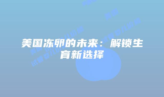 美国冻卵的未来：解锁生育新选择插图
