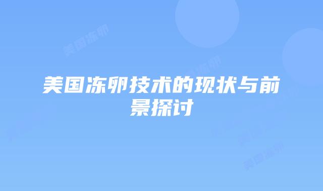 美国冻卵技术的现状与前景探讨插图
