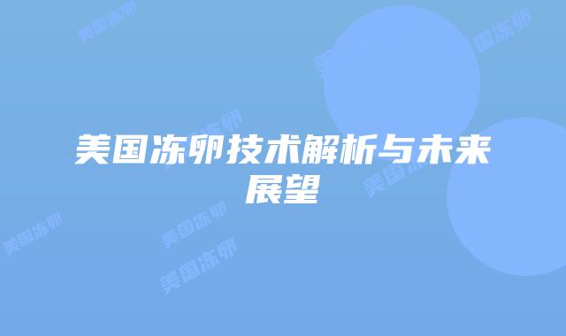 美国冻卵技术解析与未来展望插图 美国冻卵技术解析与未来展望插图