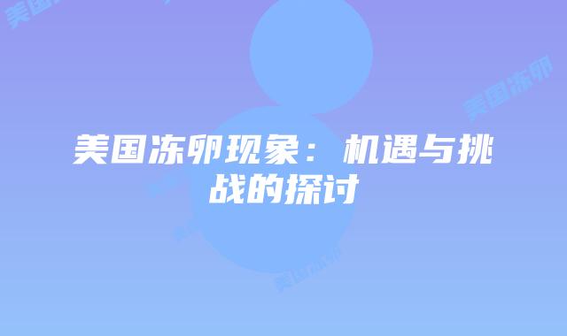美国冻卵现象:机遇与挑战的探讨插图 美国冻卵现象:机遇与挑战的探讨插图
