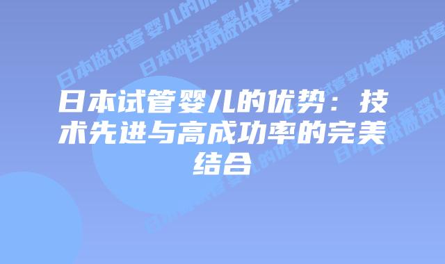 日本试管婴儿的优势:技术先进与高成功率的完美结合插图 日本试管婴儿的优势:技术先进与高成功率的完美结合插图