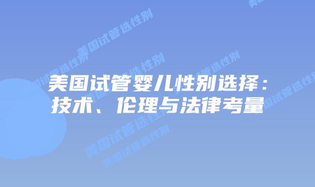 美国试管婴儿性别选择:技术、伦理与法律考量插图 美国试管婴儿性别选择:技术、伦理与法律考量插图