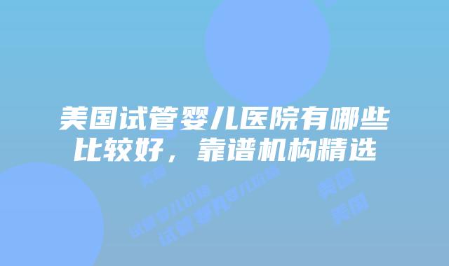 美国试管婴儿医院有哪些比较好,靠谱机构精选插图 美国试管婴儿医院有哪些比较好,靠谱机构精选插图