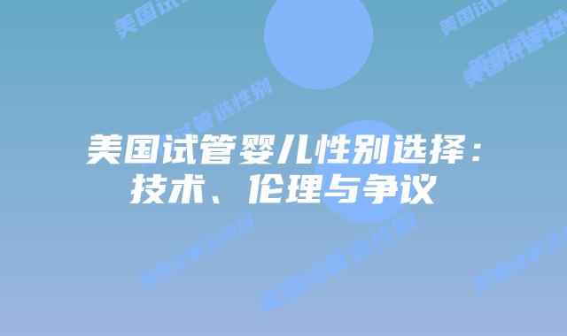 美国试管婴儿性别选择:技术、伦理与争议插图 美国试管婴儿性别选择:技术、伦理与争议插图