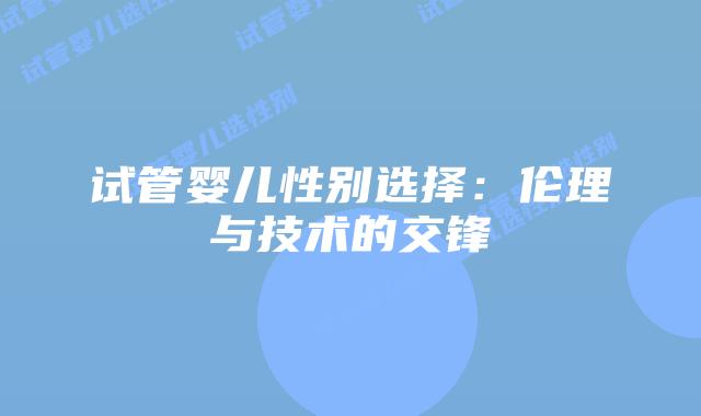 试管婴儿性别选择:伦理与技术的交锋插图 试管婴儿性别选择:伦理与技术的交锋插图