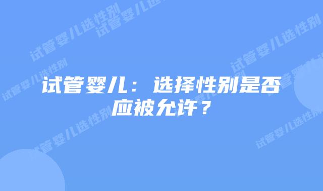 试管婴儿:选择性别是否应被允许?插图 试管婴儿:选择性别是否应被允许?插图