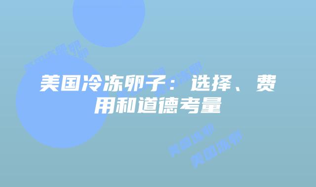美国冷冻卵子:选择、费用和道德考量插图 美国冷冻卵子:选择、费用和道德考量插图