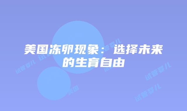 美国冻卵现象:选择未来的生育自由插图 美国冻卵现象:选择未来的生育自由插图