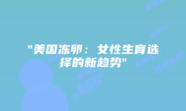 “美国冻卵:女性生育选择的新趋势”插图 “美国冻卵:女性生育选择的新趋势”插图