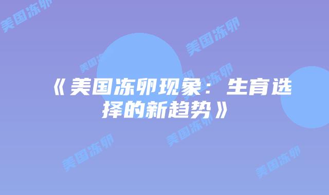 《美国冻卵现象:生育选择的新趋势》插图 《美国冻卵现象:生育选择的新趋势》插图