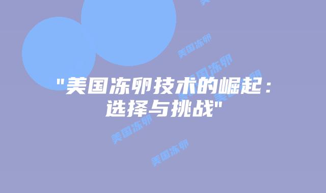 “美国冻卵技术的崛起:选择与挑战”插图 “美国冻卵技术的崛起:选择与挑战”插图
