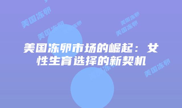 美国冻卵市场的崛起：女性生育选择的新契机插图