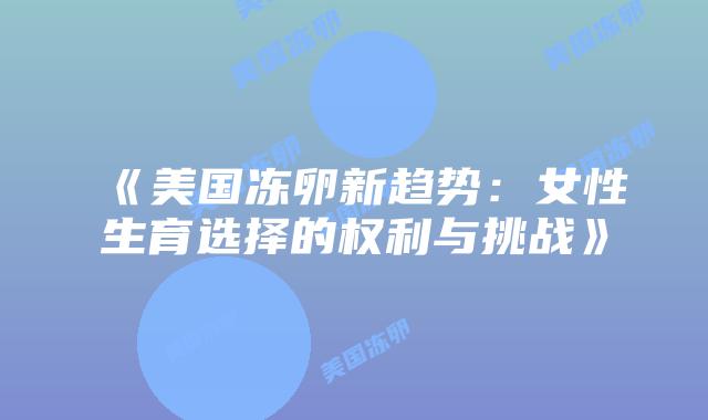《美国冻卵新趋势：女性生育选择的权利与挑战》插图