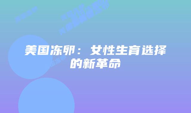 美国冻卵:女性生育选择的新革命插图 美国冻卵:女性生育选择的新革命插图