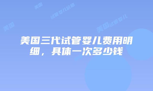 美国三代试管婴儿费用明细，具体一次多少钱插图