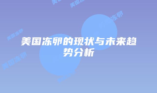 美国冻卵的现状与未来趋势分析插图 美国冻卵的现状与未来趋势分析插图