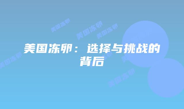 美国冻卵:选择与挑战的背后插图 美国冻卵:选择与挑战的背后插图