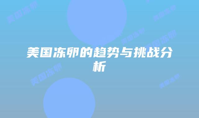 美国冻卵的趋势与挑战分析插图