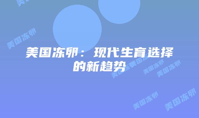 美国冻卵:现代生育选择的新趋势插图 美国冻卵:现代生育选择的新趋势插图