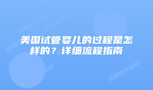 美国试管婴儿的过程是怎样的?详细流程指南插图 美国试管婴儿的过程是怎样的?详细流程指南插图