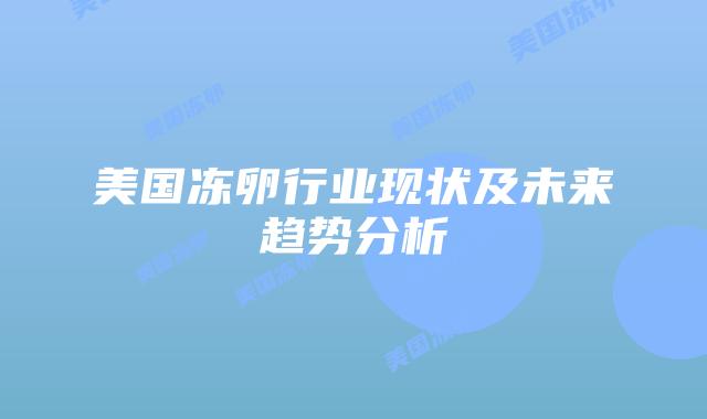 美国冻卵行业现状及未来趋势分析插图 美国冻卵行业现状及未来趋势分析插图