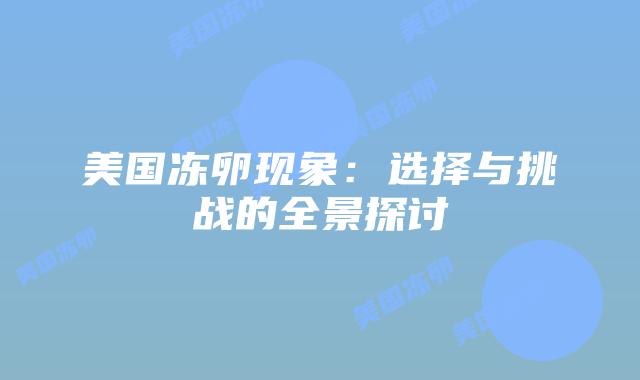 美国冻卵现象:选择与挑战的全景探讨插图 美国冻卵现象:选择与挑战的全景探讨插图