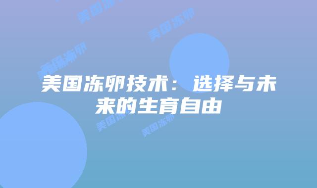 美国冻卵技术:选择与未来的生育自由插图 美国冻卵技术:选择与未来的生育自由插图