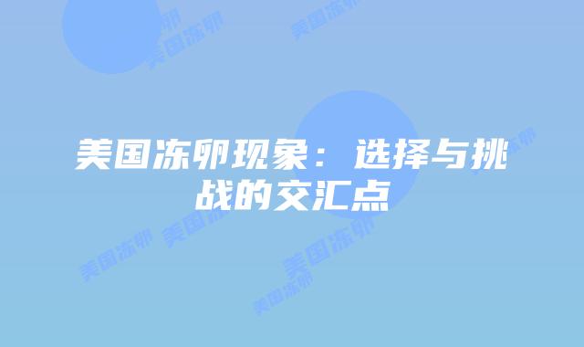 美国冻卵现象:选择与挑战的交汇点插图 美国冻卵现象:选择与挑战的交汇点插图