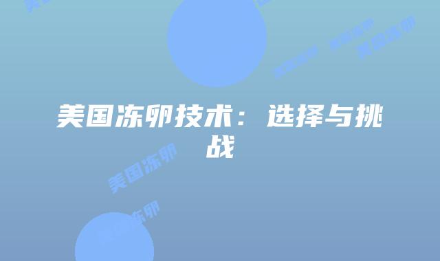 美国冻卵技术:选择与挑战插图 美国冻卵技术:选择与挑战插图