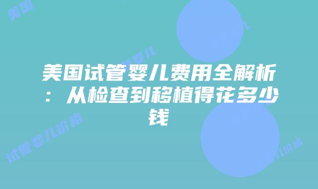 美国试管婴儿费用全解析：从检查到移植得花多少钱插图