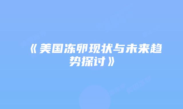 《美国冻卵现状与未来趋势探讨》插图 《美国冻卵现状与未来趋势探讨》插图