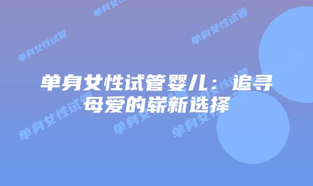 单身女性试管婴儿：追寻母爱的崭新选择插图