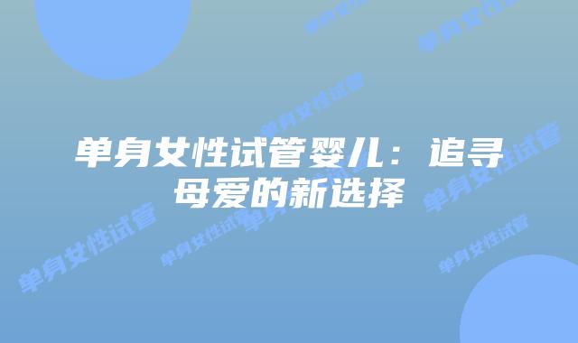 单身女性试管婴儿:追寻母爱的新选择插图 单身女性试管婴儿:追寻母爱的新选择插图
