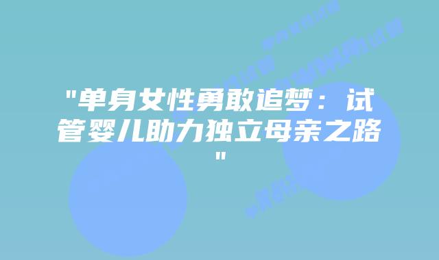 “单身女性勇敢追梦:试管婴儿助力独立母亲之路”插图 “单身女性勇敢追梦:试管婴儿助力独立母亲之路”插图