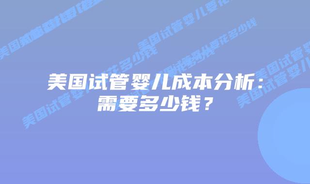 美国试管婴儿成本分析:需要多少钱?插图 美国试管婴儿成本分析:需要多少钱?插图