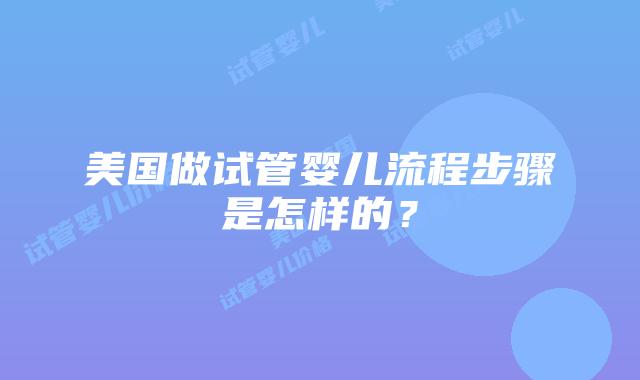 美国做试管婴儿流程步骤是怎样的?插图 美国做试管婴儿流程步骤是怎样的?插图
