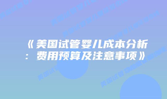 《美国试管婴儿成本分析:费用预算及注意事项》插图 《美国试管婴儿成本分析:费用预算及注意事项》插图