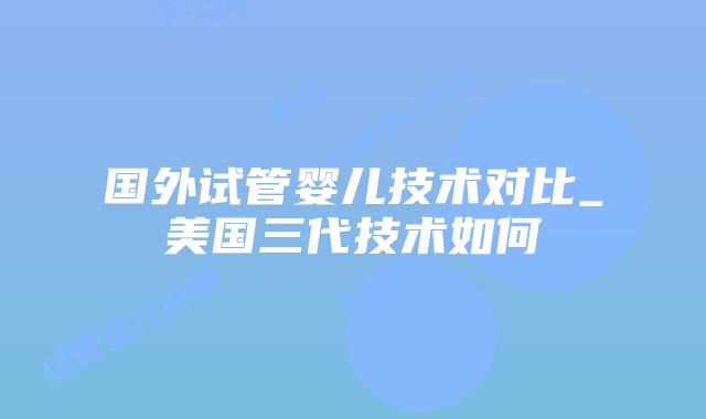国外试管婴儿技术对比_美国三代技术如何插图