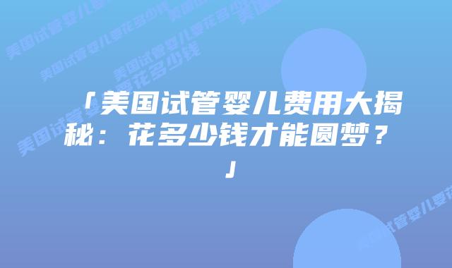 「美国试管婴儿费用大揭秘：花多少钱才能圆梦？」插图