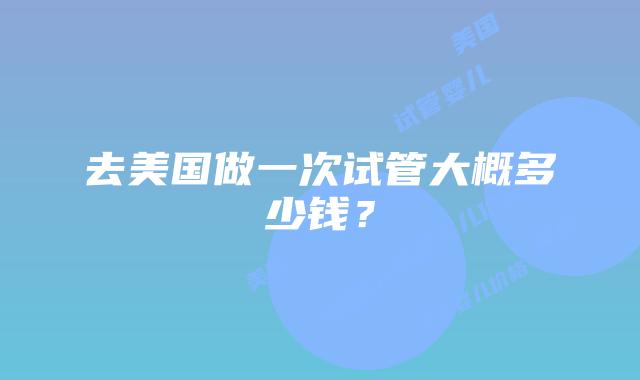 去美国做一次试管大概多少钱?插图 去美国做一次试管大概多少钱?插图
